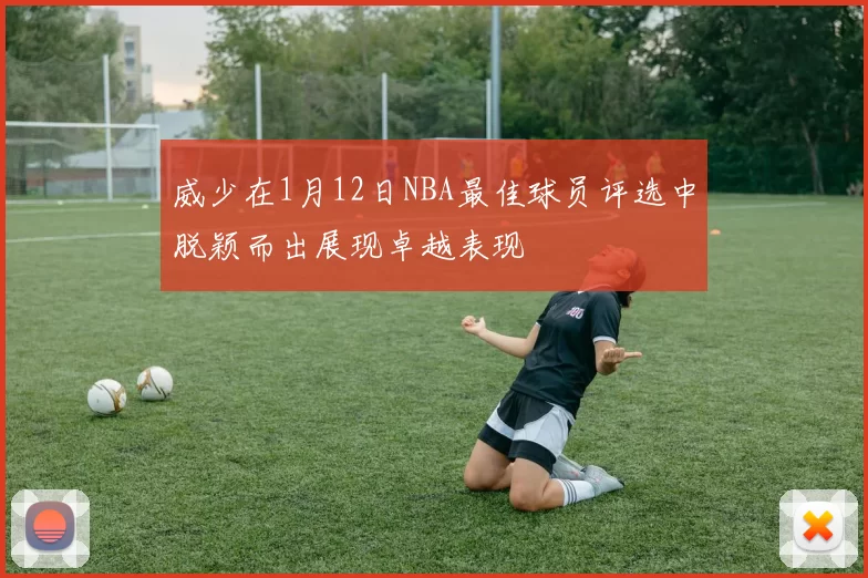 威少在1月12日NBA最佳球员评选中脱颖而出展现卓越表现