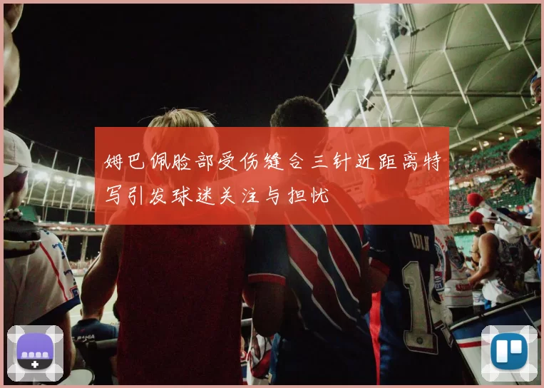 姆巴佩脸部受伤缝合三针近距离特写引发球迷关注与担忧