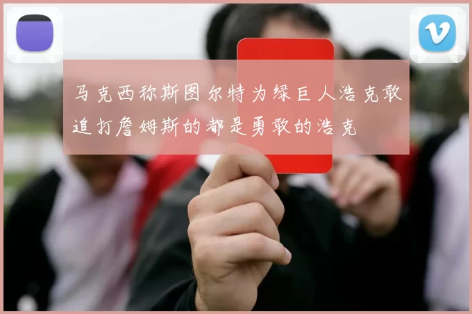 马克西称斯图尔特为绿巨人浩克敢追打詹姆斯的都是勇敢的浩克
