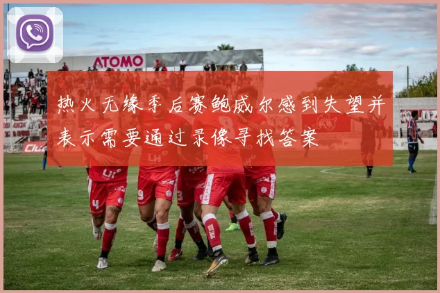 热火无缘季后赛鲍威尔感到失望并表示需要通过录像寻找答案
