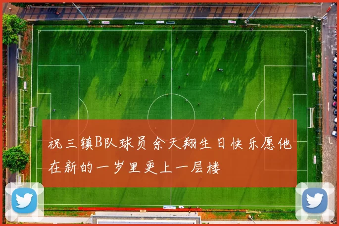 祝三镇B队球员余天翔生日快乐愿他在新的一岁里更上一层楼