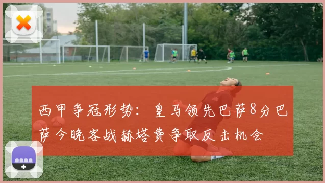 西甲争冠形势：皇马领先巴萨8分巴萨今晚客战赫塔费争取反击机会