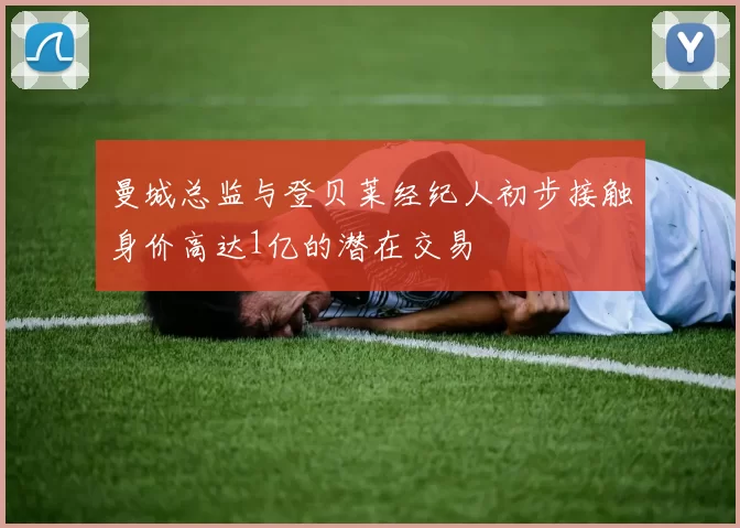 曼城总监与登贝莱经纪人初步接触身价高达1亿的潜在交易