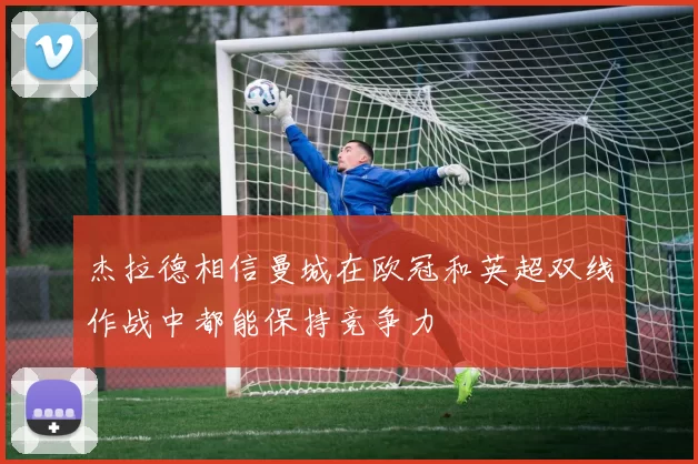 杰拉德相信曼城在欧冠和英超双线作战中都能保持竞争力