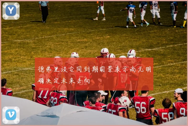 德弗里谈合同到期前景表示尚无明确决定未来去向
