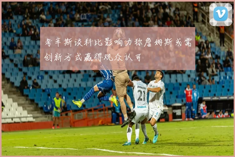 考辛斯谈科比影响力称詹姆斯或需创新方式赢得观众认可
