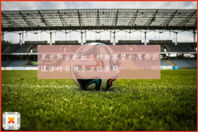 皮尔斯分析杜兰特缺席替补席引发媒体对其领导力的质疑