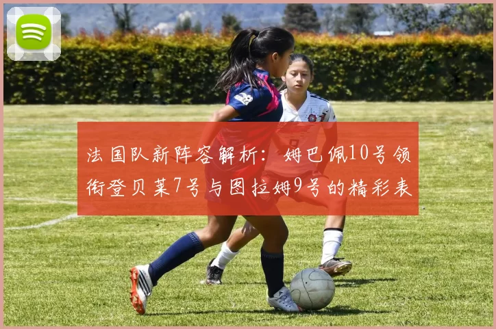 法国队新阵容解析：姆巴佩10号领衔登贝莱7号与图拉姆9号的精彩表现