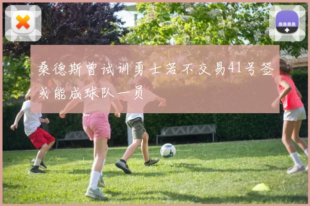 桑德斯曾试训勇士若不交易41号签或能成球队一员
