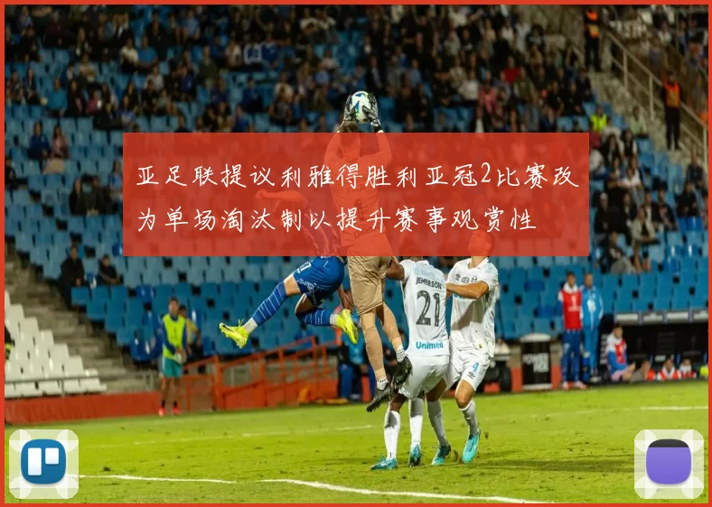 亚足联提议利雅得胜利亚冠2比赛改为单场淘汰制以提升赛事观赏性
