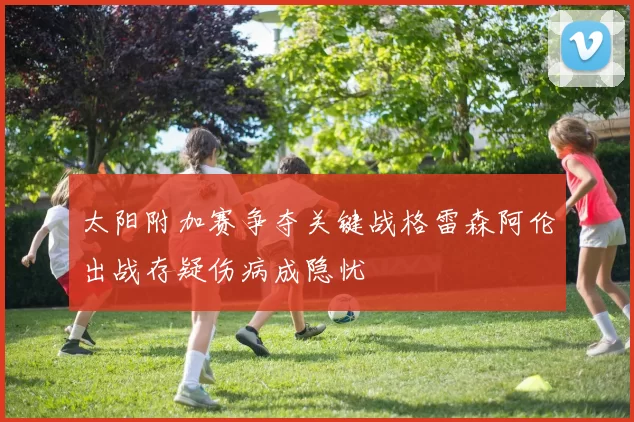 太阳附加赛争夺关键战格雷森阿伦出战存疑伤病成隐忧
